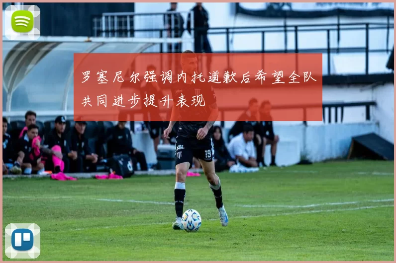 罗塞尼尔强调内托道歉后希望全队共同进步提升表现