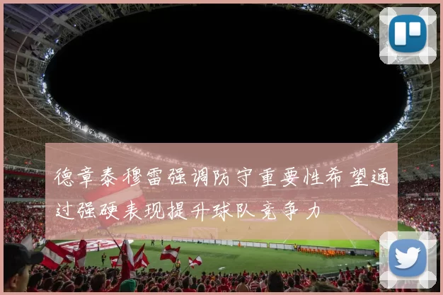 德章泰穆雷强调防守重要性希望通过强硬表现提升球队竞争力