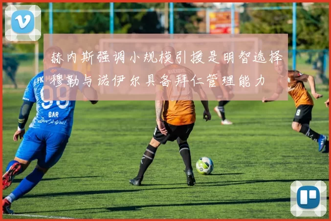 赫内斯强调小规模引援是明智选择穆勒与诺伊尔具备拜仁管理能力
