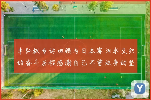 李弘权专访回顾与日本赛泪水交织的奋斗历程感谢自己不曾放弃的坚持