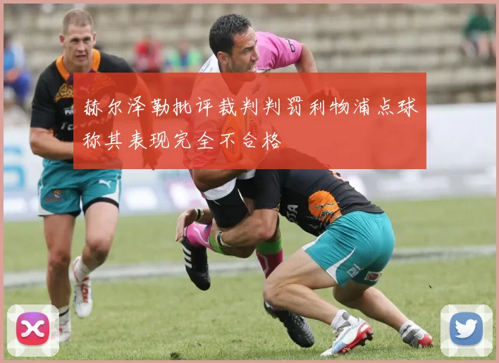 赫尔泽勒批评裁判判罚利物浦点球称其表现完全不合格