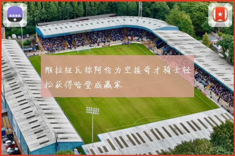维拉纽瓦称阿伦为空接奇才骑士轻松获得哈登成赢家