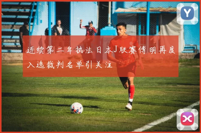 连续第二年执法日本J联赛傅明再度入选裁判名单引关注