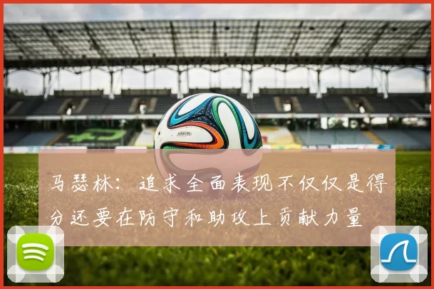 马瑟林：追求全面表现不仅仅是得分还要在防守和助攻上贡献力量