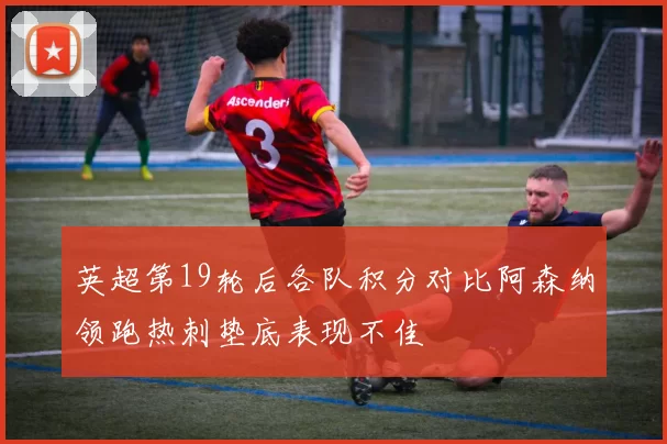 英超第19轮后各队积分对比阿森纳领跑热刺垫底表现不佳