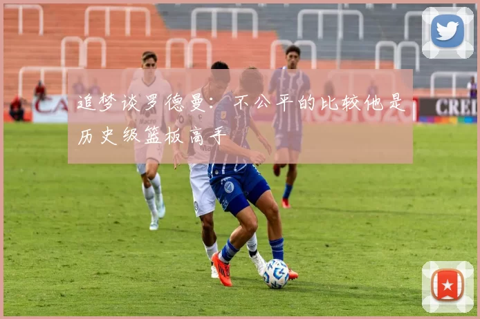 追梦谈罗德曼：不公平的比较他是历史级篮板高手