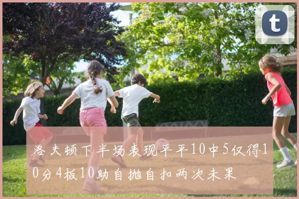 洛夫顿下半场表现平平10中5仅得10分4板10助自抛自扣两次未果