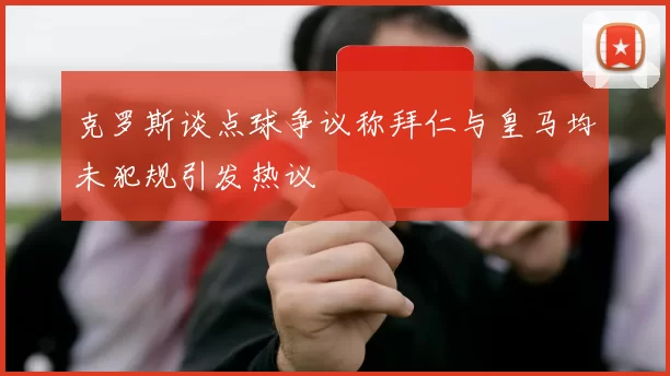 克罗斯谈点球争议称拜仁与皇马均未犯规引发热议
