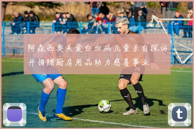 阿森西奥关爱白血病儿童亲自探访并捐赠厨房用品助力慈善事业