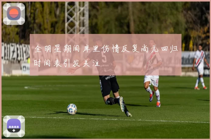 全明星期间库里伤情反复尚无回归时间表引发关注
