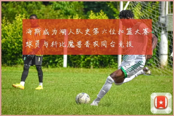 海斯成为湖人队史第六位扣篮大赛球员与科比魔兽香农同台竞技