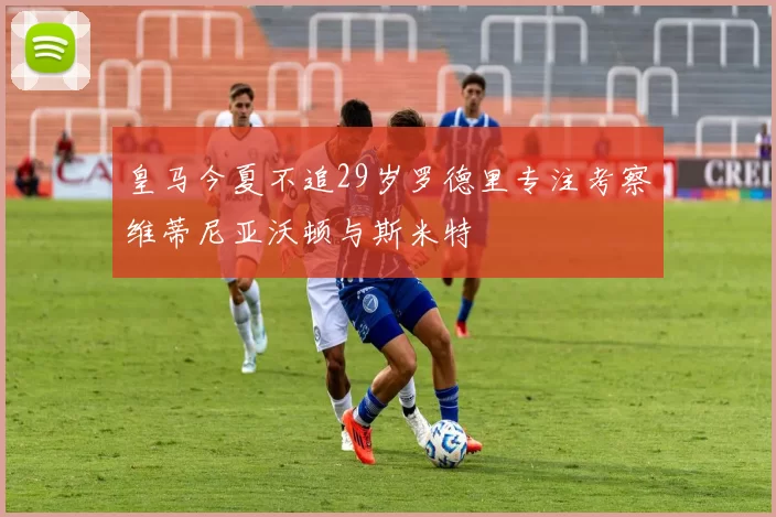 皇马今夏不追29岁罗德里专注考察维蒂尼亚沃顿与斯米特
