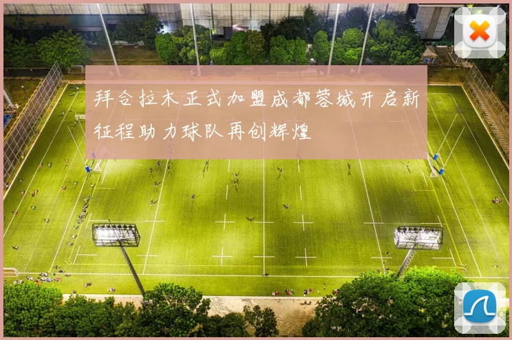 拜合拉木正式加盟成都蓉城开启新征程助力球队再创辉煌