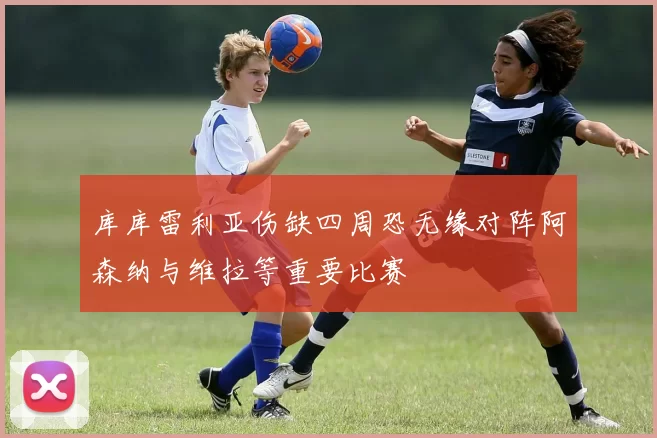 库库雷利亚伤缺四周恐无缘对阵阿森纳与维拉等重要比赛
