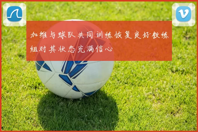 加维与球队共同训练恢复良好教练组对其状态充满信心