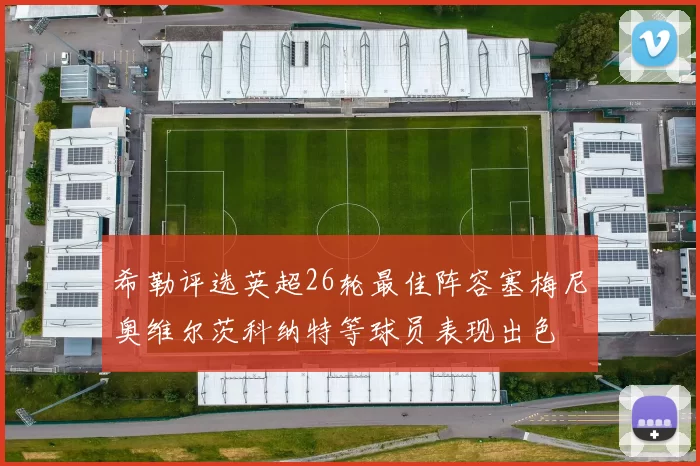 希勒评选英超26轮最佳阵容塞梅尼奥维尔茨科纳特等球员表现出色